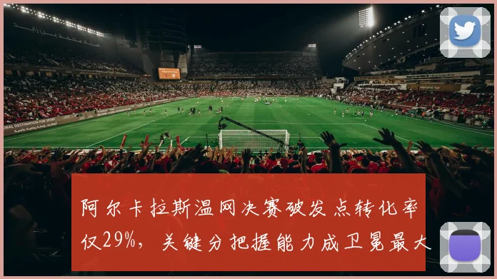阿尔卡拉斯温网决赛破发点转化率仅29%，关键分把握能力成卫冕最大隐患