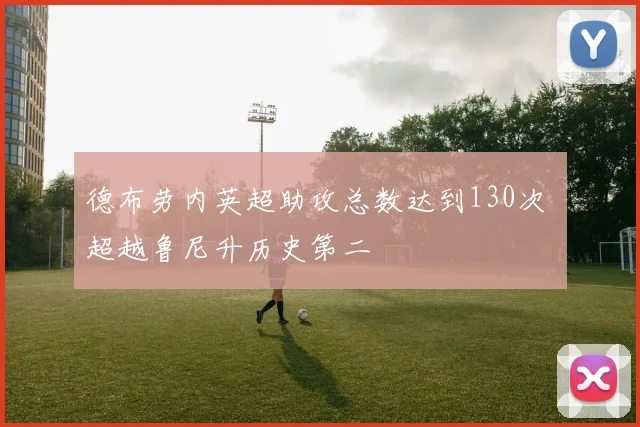 德布劳内英超助攻总数达到130次 超越鲁尼升历史第二