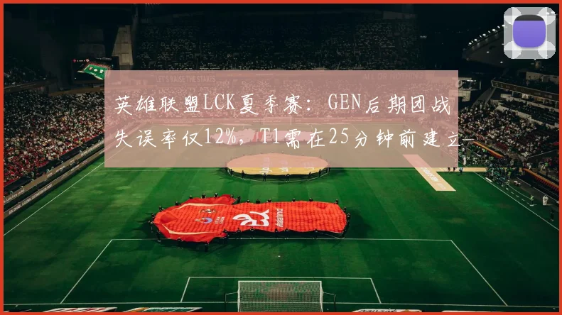 英雄联盟LCK夏季赛：GEN后期团战失误率仅12%，T1需在25分钟前建立5k经济差