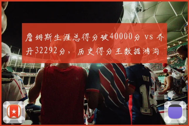 詹姆斯生涯总得分破40000分 vs 乔丹32292分，历史得分王数据鸿沟