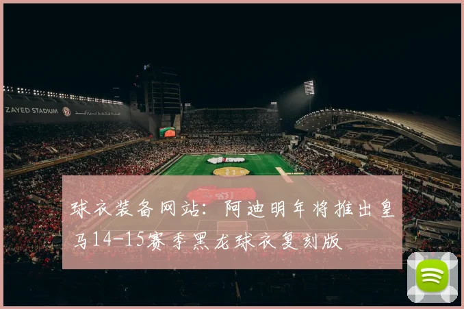 球衣装备网站:阿迪明年将推出皇马14-15赛季黑龙球衣复刻版