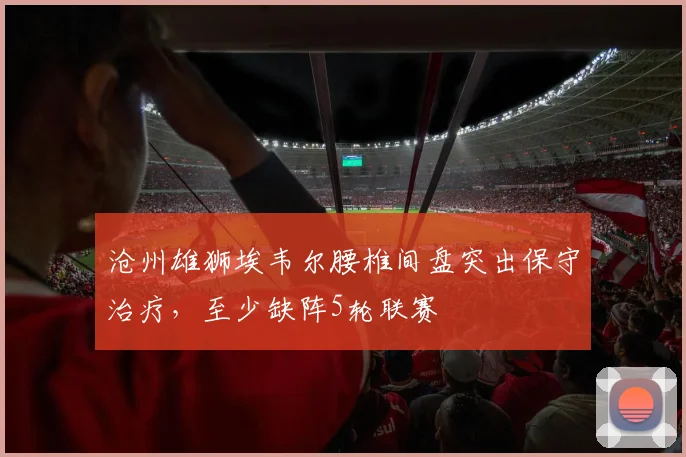 沧州雄狮埃韦尔腰椎间盘突出保守治疗,至少缺阵5轮联赛