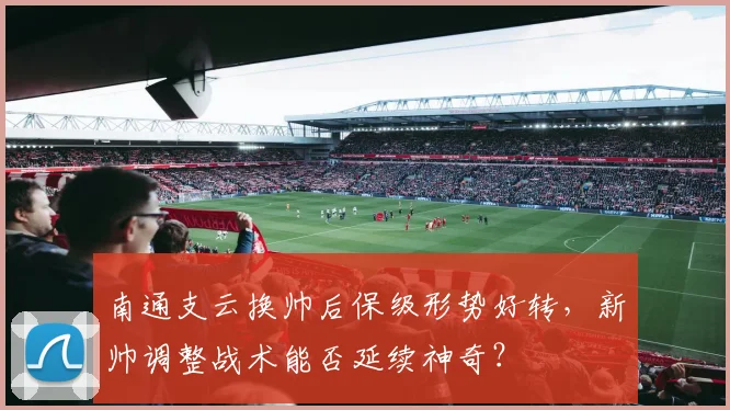 南通支云换帅后保级形势好转,新帅调整战术能否延续神奇?