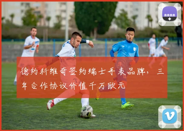 德约科维奇签约瑞士手表品牌，三年合作协议价值千万欧元