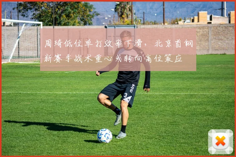 周琦低位单打效率下滑，北京首钢新赛季战术重心或转向高位策应