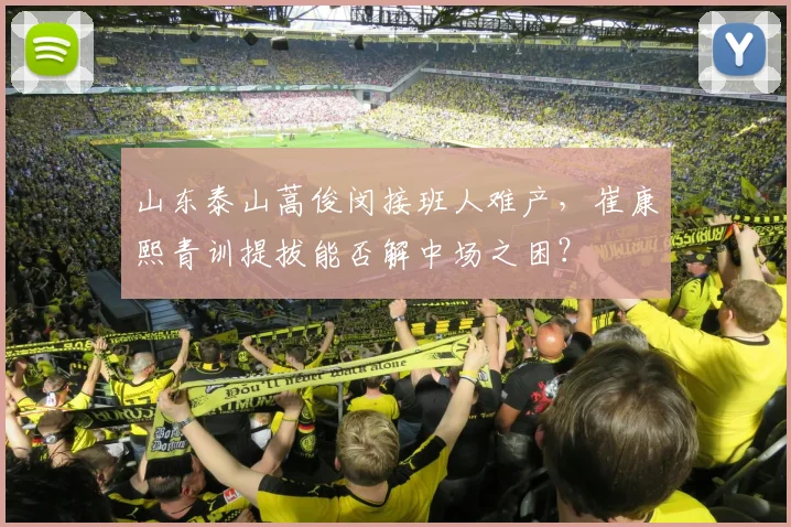山东泰山蒿俊闵接班人难产,崔康熙青训提拔能否解中场之困?