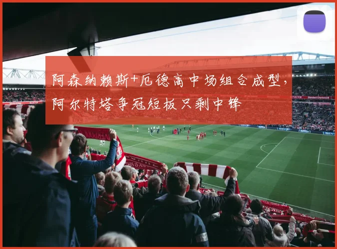 阿森纳赖斯+厄德高中场组合成型，阿尔特塔争冠短板只剩中锋